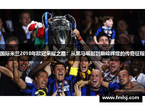 国际米兰2010年欧冠荣耀之路：从黑马崛起到巅峰辉煌的传奇征程