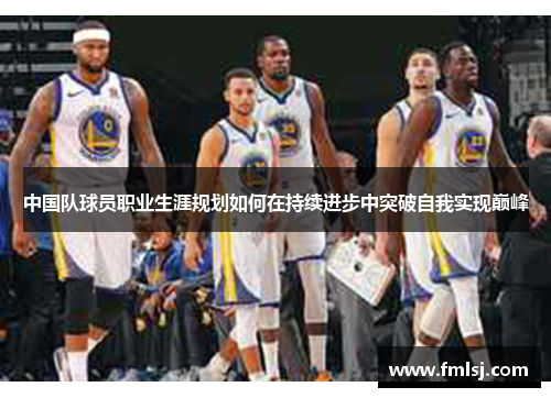中国队球员职业生涯规划如何在持续进步中突破自我实现巅峰