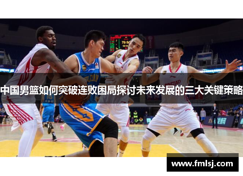 中国男篮如何突破连败困局探讨未来发展的三大关键策略