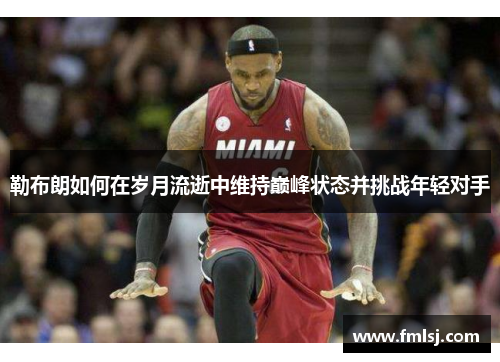 勒布朗如何在岁月流逝中维持巅峰状态并挑战年轻对手