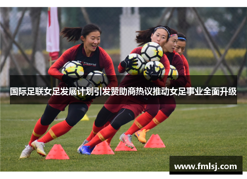 国际足联女足发展计划引发赞助商热议推动女足事业全面升级