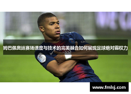 姆巴佩奥运赛场速度与技术的完美融合如何展现足球绝对霸权力