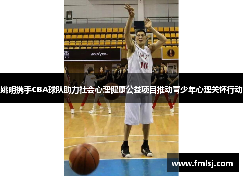 姚明携手CBA球队助力社会心理健康公益项目推动青少年心理关怀行动