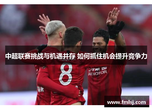中超联赛挑战与机遇并存 如何抓住机会提升竞争力