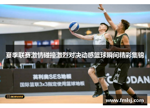 夏季联赛激情碰撞激烈对决动感篮球瞬间精彩集锦