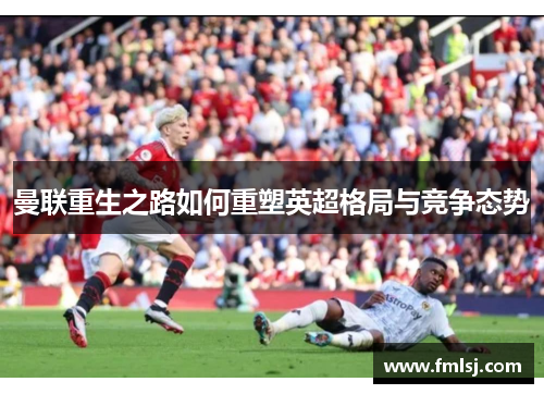 曼联重生之路如何重塑英超格局与竞争态势