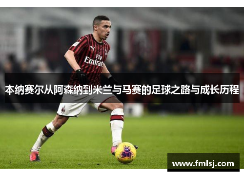 本纳赛尔从阿森纳到米兰与马赛的足球之路与成长历程