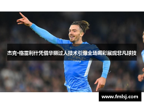 杰克·格雷利什凭借华丽过人技术引爆全场喝彩展现非凡球技