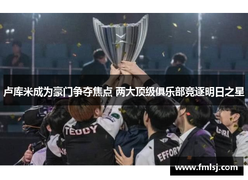 卢库米成为豪门争夺焦点 两大顶级俱乐部竞逐明日之星