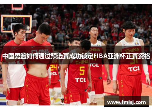 中国男篮如何通过预选赛成功锁定FIBA亚洲杯正赛资格