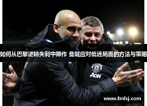 如何从巴黎逆转失利中振作 曼城应对低迷局面的方法与策略