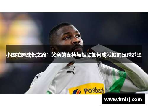 小图拉姆成长之路：父亲的支持与鼓励如何成就他的足球梦想