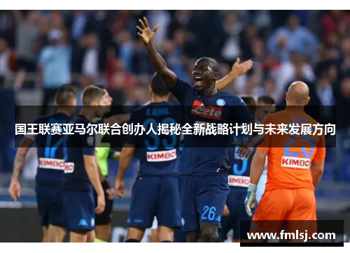 国王联赛亚马尔联合创办人揭秘全新战略计划与未来发展方向