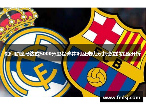 如何助皇马达成5000分里程碑并巩固球队历史地位的策略分析