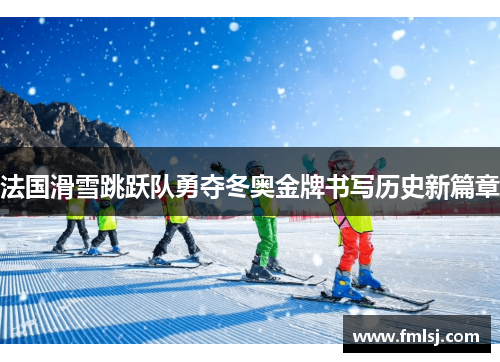 法国滑雪跳跃队勇夺冬奥金牌书写历史新篇章
