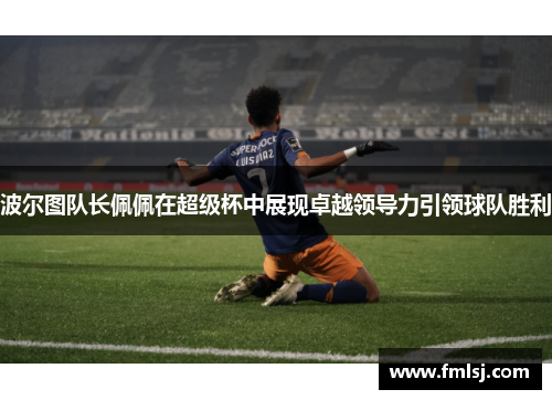波尔图队长佩佩在超级杯中展现卓越领导力引领球队胜利