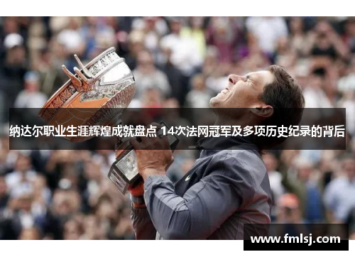 纳达尔职业生涯辉煌成就盘点 14次法网冠军及多项历史纪录的背后