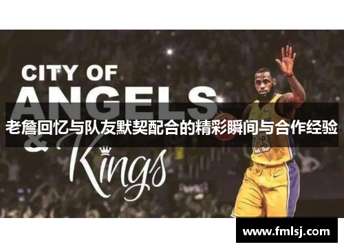 老詹回忆与队友默契配合的精彩瞬间与合作经验