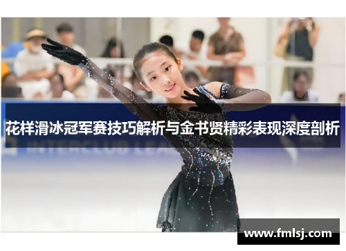 花样滑冰冠军赛技巧解析与金书贤精彩表现深度剖析