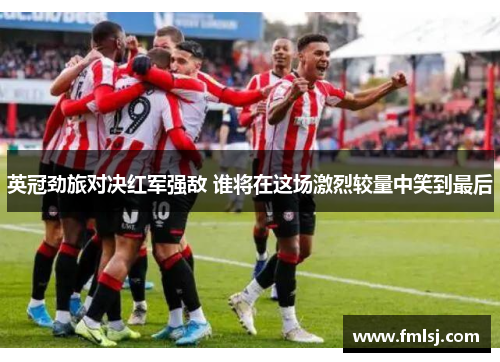 英冠劲旅对决红军强敌 谁将在这场激烈较量中笑到最后