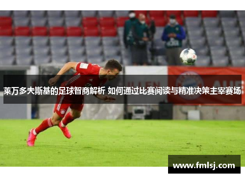 莱万多夫斯基的足球智商解析 如何通过比赛阅读与精准决策主宰赛场