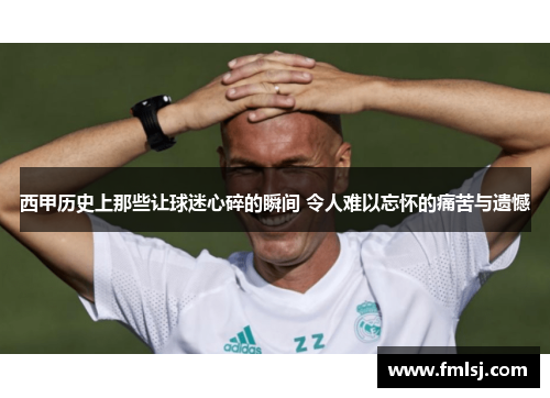 西甲历史上那些让球迷心碎的瞬间 令人难以忘怀的痛苦与遗憾
