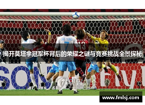 揭开莫塔拿冠军杯背后的荣耀之谜与竞赛挑战全景探秘