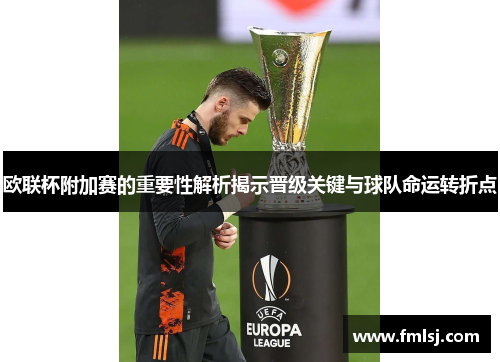 欧联杯附加赛的重要性解析揭示晋级关键与球队命运转折点