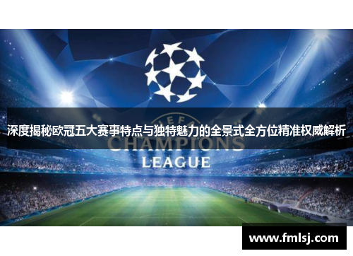 深度揭秘欧冠五大赛事特点与独特魅力的全景式全方位精准权威解析 深度揭秘欧冠五大赛事特点与独特魅力的全景式全方位精准权威解析