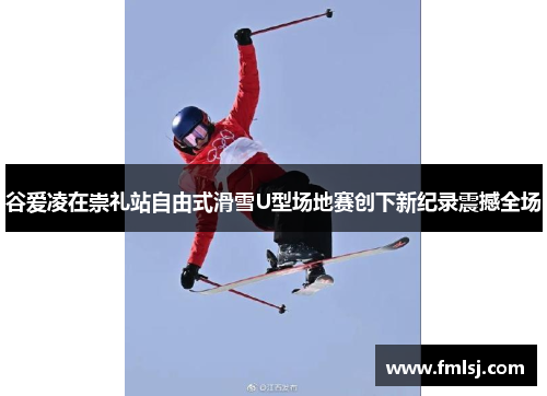 谷爱凌在崇礼站自由式滑雪U型场地赛创下新纪录震撼全场