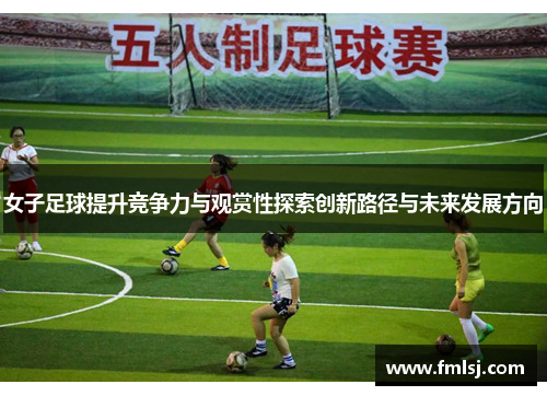 女子足球提升竞争力与观赏性探索创新路径与未来发展方向